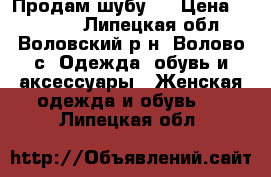 Продам шубу . › Цена ­ 20 000 - Липецкая обл., Воловский р-н, Волово с. Одежда, обувь и аксессуары » Женская одежда и обувь   . Липецкая обл.